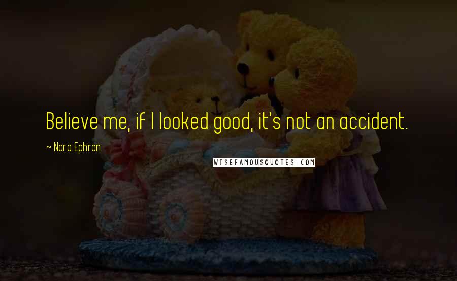 Nora Ephron quotes: Believe me, if I looked good, it's not an accident.