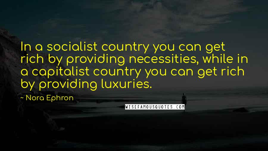 Nora Ephron quotes: In a socialist country you can get rich by providing necessities, while in a capitalist country you can get rich by providing luxuries.