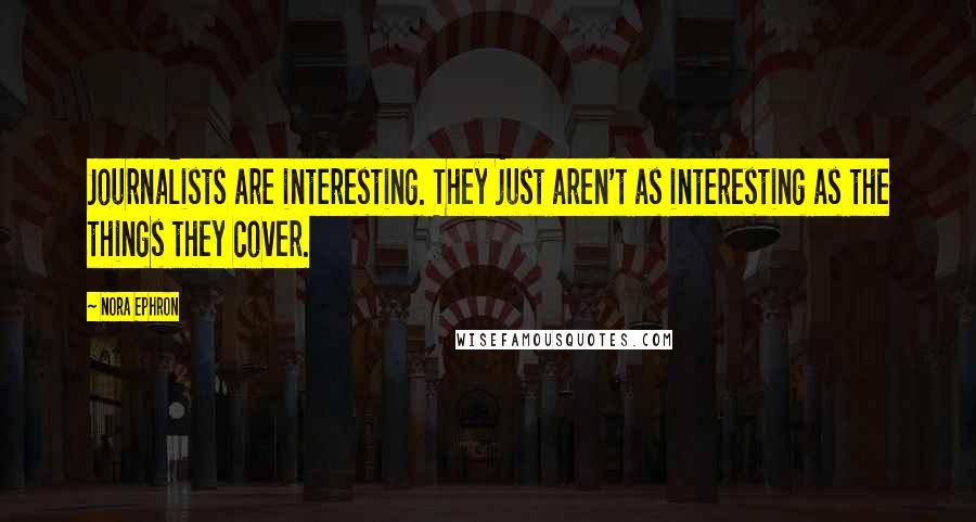 Nora Ephron quotes: Journalists are interesting. They just aren't as interesting as the things they cover.