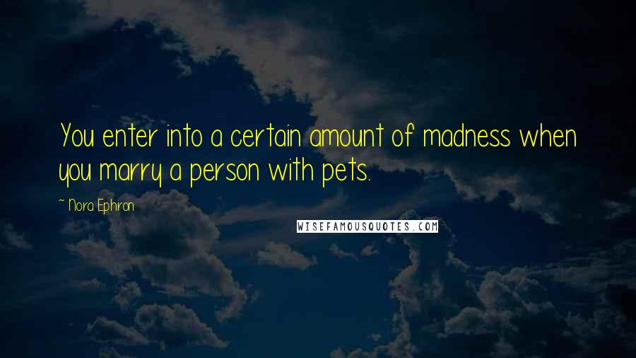 Nora Ephron quotes: You enter into a certain amount of madness when you marry a person with pets.