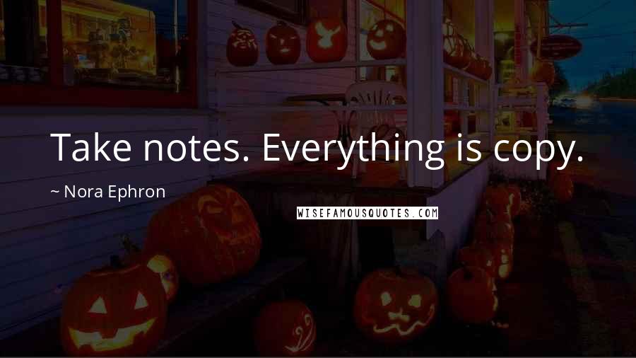 Nora Ephron quotes: Take notes. Everything is copy.