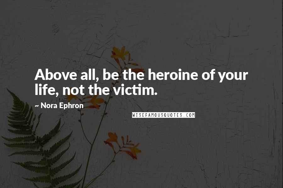 Nora Ephron quotes: Above all, be the heroine of your life, not the victim.