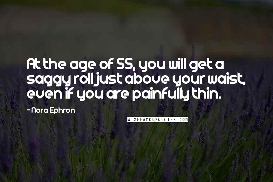 Nora Ephron quotes: At the age of 55, you will get a saggy roll just above your waist, even if you are painfully thin.