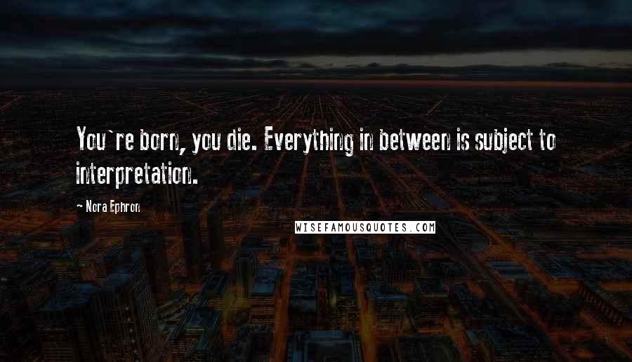Nora Ephron quotes: You're born, you die. Everything in between is subject to interpretation.