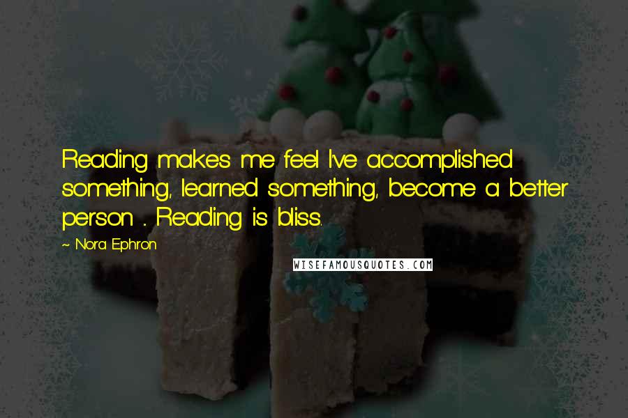 Nora Ephron quotes: Reading makes me feel I've accomplished something, learned something, become a better person ... Reading is bliss.