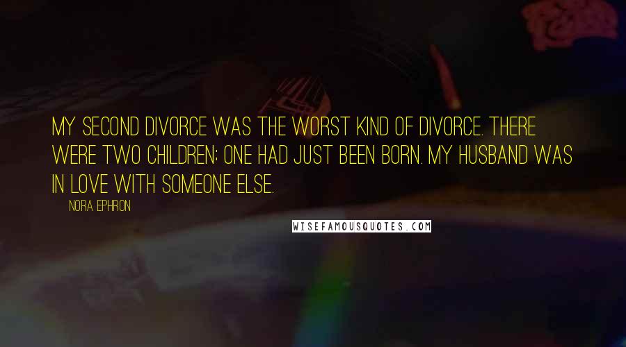 Nora Ephron quotes: My second divorce was the worst kind of divorce. There were two children; one had just been born. My husband was in love with someone else.