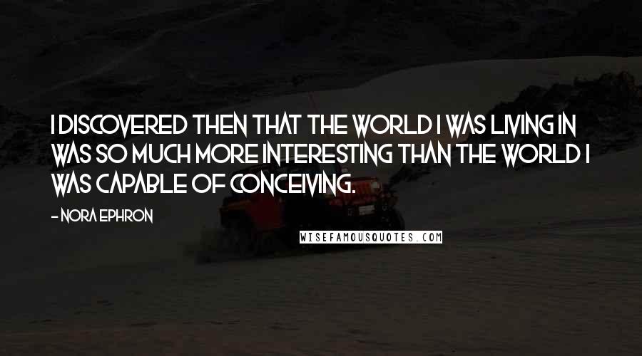 Nora Ephron quotes: I discovered then that the world I was living in was so much more interesting than the world I was capable of conceiving.