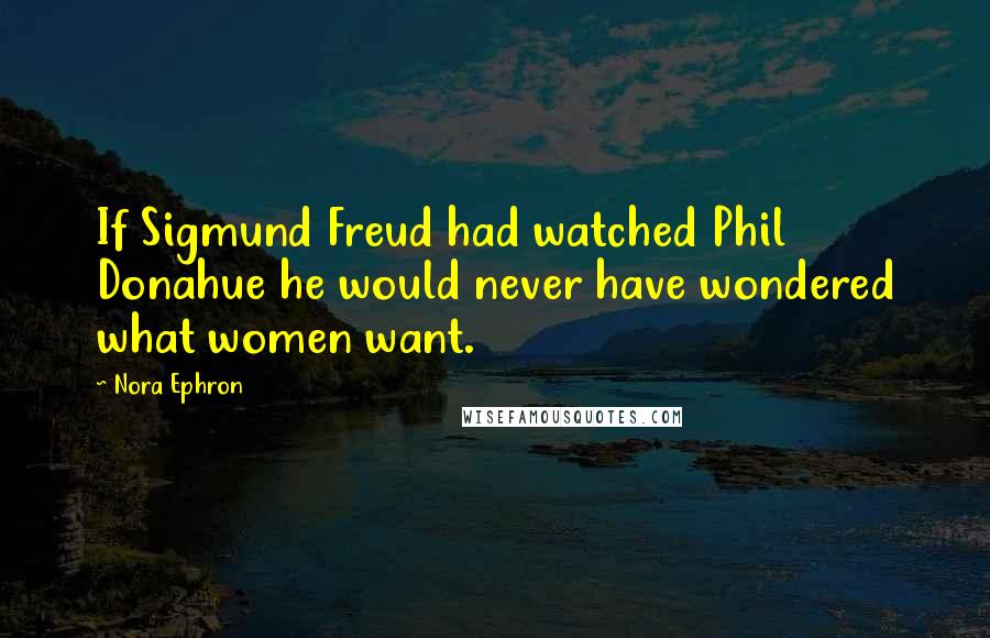 Nora Ephron quotes: If Sigmund Freud had watched Phil Donahue he would never have wondered what women want.