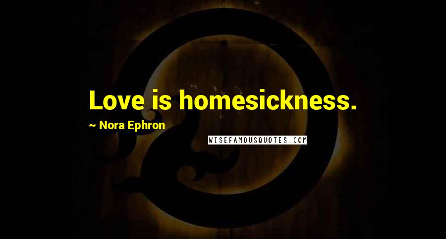 Nora Ephron quotes: Love is homesickness.