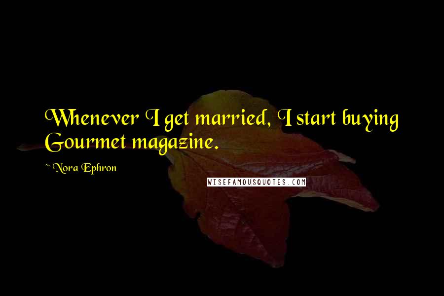 Nora Ephron quotes: Whenever I get married, I start buying Gourmet magazine.