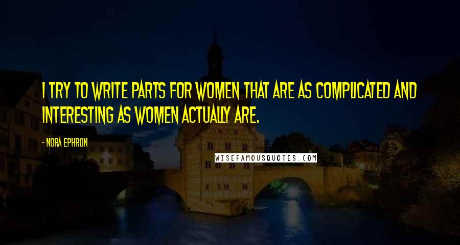 Nora Ephron quotes: I try to write parts for women that are as complicated and interesting as women actually are.