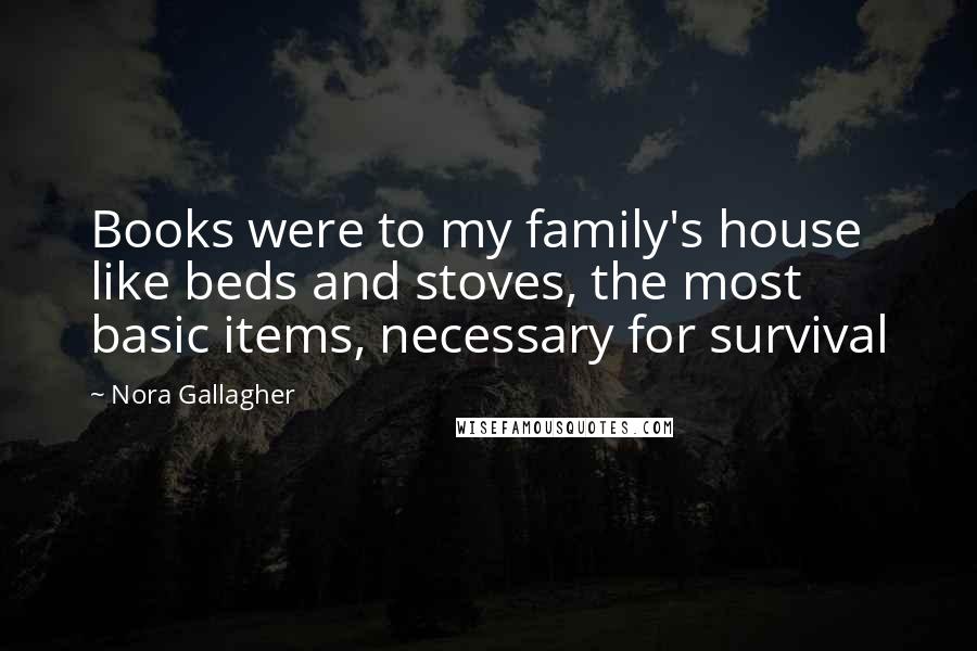 Nora Gallagher quotes: Books were to my family's house like beds and stoves, the most basic items, necessary for survival