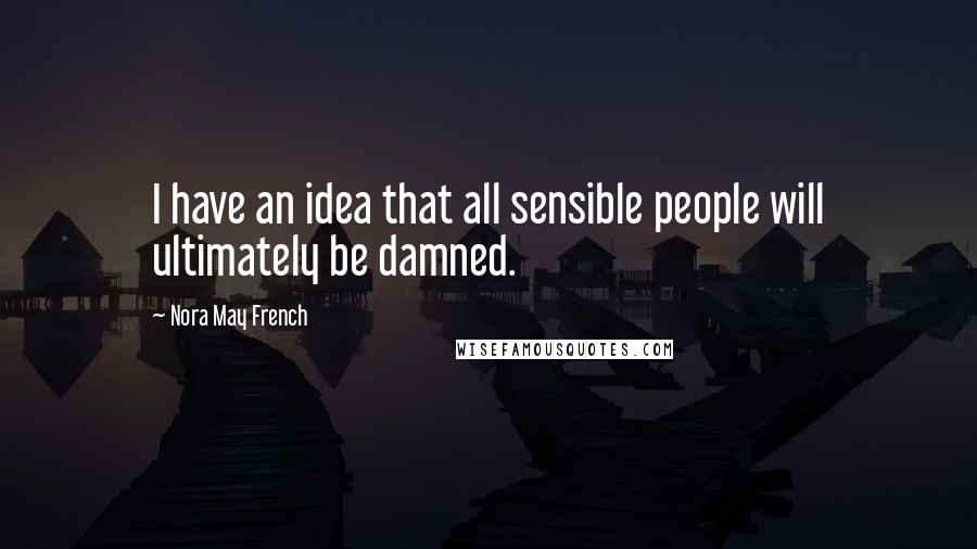 Nora May French quotes: I have an idea that all sensible people will ultimately be damned.
