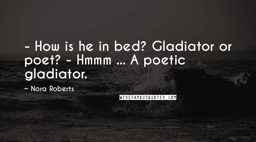 Nora Roberts quotes: - How is he in bed? Gladiator or poet? - Hmmm ... A poetic gladiator.