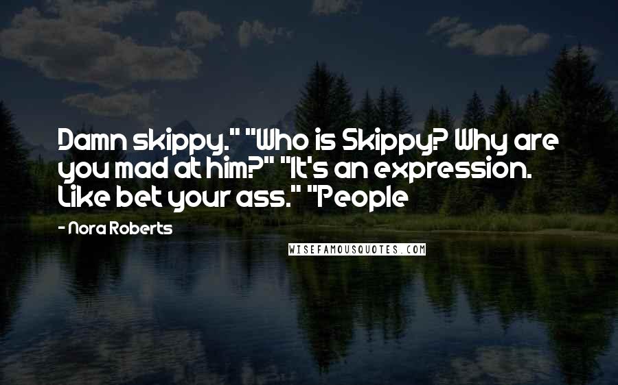 Nora Roberts quotes: Damn skippy." "Who is Skippy? Why are you mad at him?" "It's an expression. Like bet your ass." "People