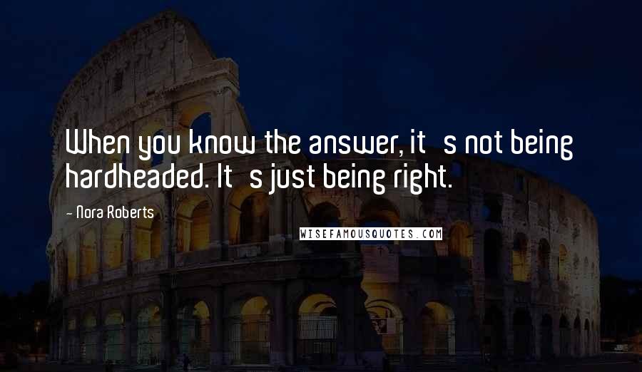 Nora Roberts quotes: When you know the answer, it's not being hardheaded. It's just being right.