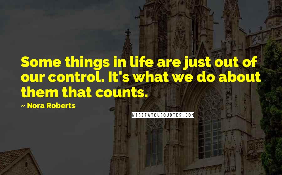 Nora Roberts quotes: Some things in life are just out of our control. It's what we do about them that counts.