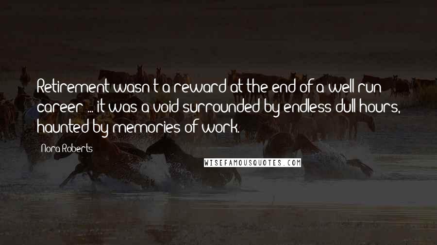 Nora Roberts quotes: Retirement wasn't a reward at the end of a well-run career ... it was a void surrounded by endless dull hours, haunted by memories of work.