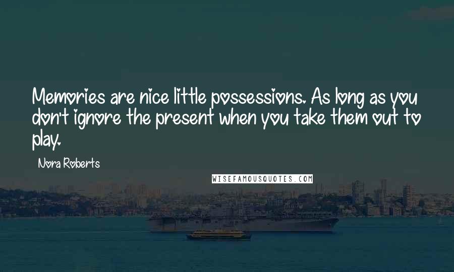 Nora Roberts quotes: Memories are nice little possessions. As long as you don't ignore the present when you take them out to play.