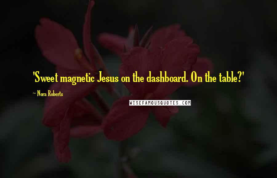 Nora Roberts quotes: 'Sweet magnetic Jesus on the dashboard. On the table?'