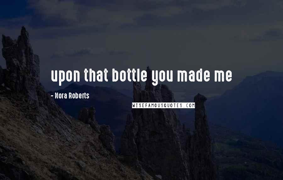 Nora Roberts quotes: upon that bottle you made me