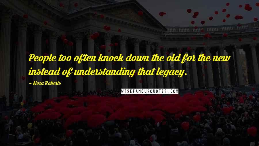 Nora Roberts quotes: People too often knock down the old for the new instead of understanding that legacy.