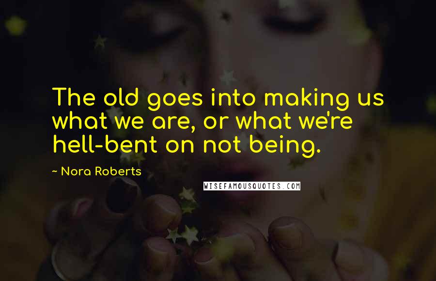 Nora Roberts quotes: The old goes into making us what we are, or what we're hell-bent on not being.