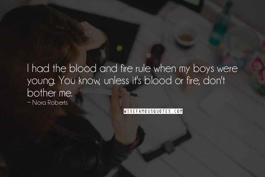 Nora Roberts quotes: I had the blood and fire rule when my boys were young. You know, unless it's blood or fire, don't bother me.