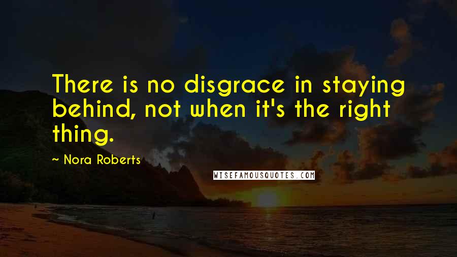 Nora Roberts quotes: There is no disgrace in staying behind, not when it's the right thing.
