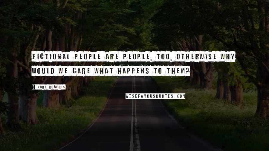 Nora Roberts quotes: Fictional people are people, too, otherwise why would we care what happens to them?