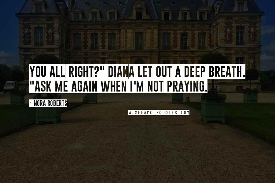 Nora Roberts quotes: You all right?" Diana let out a deep breath. "Ask me again when I'm not praying.