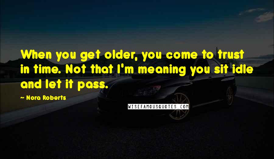 Nora Roberts quotes: When you get older, you come to trust in time. Not that I'm meaning you sit idle and let it pass.