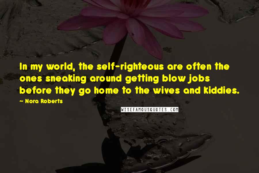 Nora Roberts quotes: In my world, the self-righteous are often the ones sneaking around getting blow jobs before they go home to the wives and kiddies.
