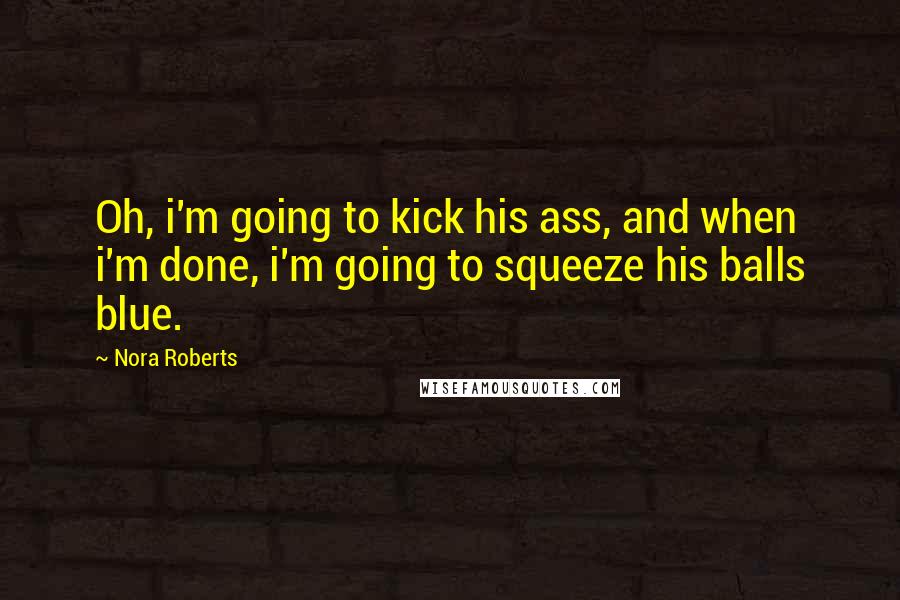 Nora Roberts quotes: Oh, i'm going to kick his ass, and when i'm done, i'm going to squeeze his balls blue.