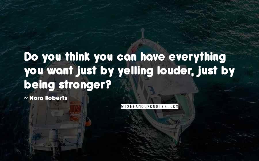 Nora Roberts quotes: Do you think you can have everything you want just by yelling louder, just by being stronger?