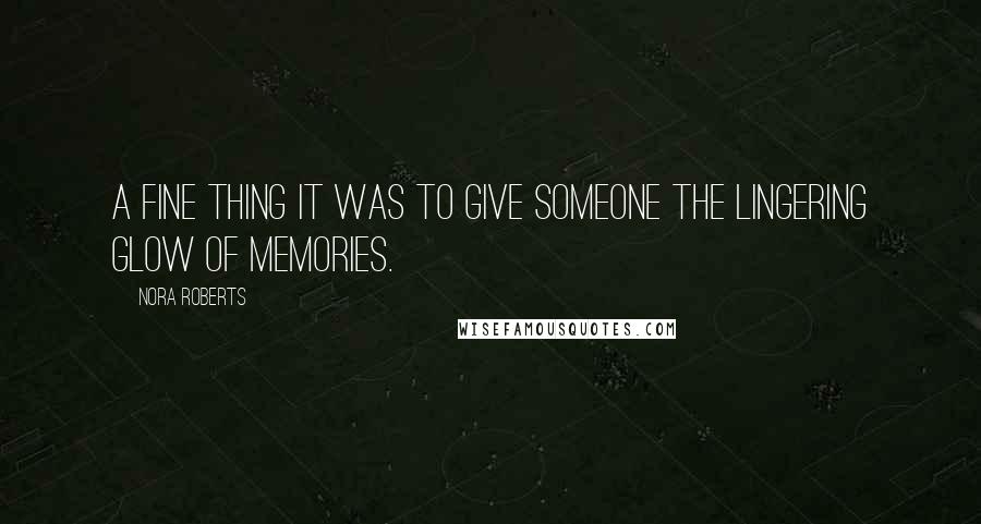 Nora Roberts quotes: A FINE THING IT WAS TO GIVE SOMEONE THE LINGERING glow of memories.