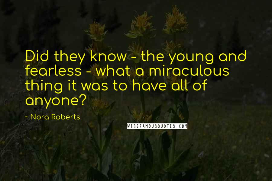 Nora Roberts quotes: Did they know - the young and fearless - what a miraculous thing it was to have all of anyone?