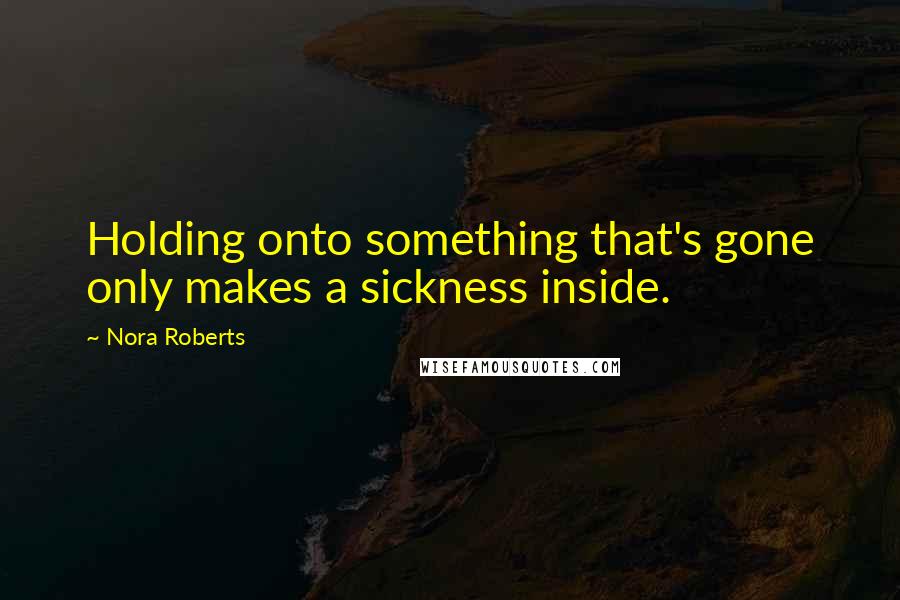 Nora Roberts quotes: Holding onto something that's gone only makes a sickness inside.