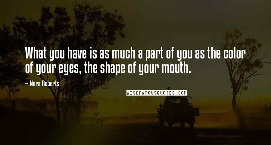 Nora Roberts quotes: What you have is as much a part of you as the color of your eyes, the shape of your mouth.