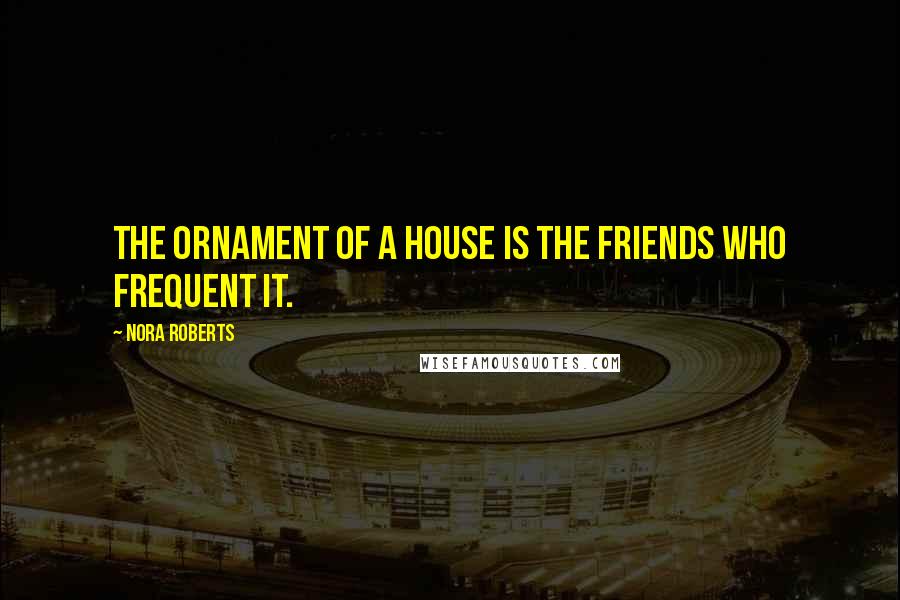 Nora Roberts quotes: The ornament of a house is the friends who frequent it.