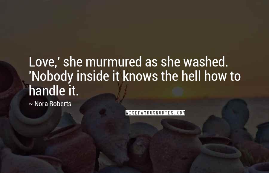 Nora Roberts quotes: Love,' she murmured as she washed. 'Nobody inside it knows the hell how to handle it.