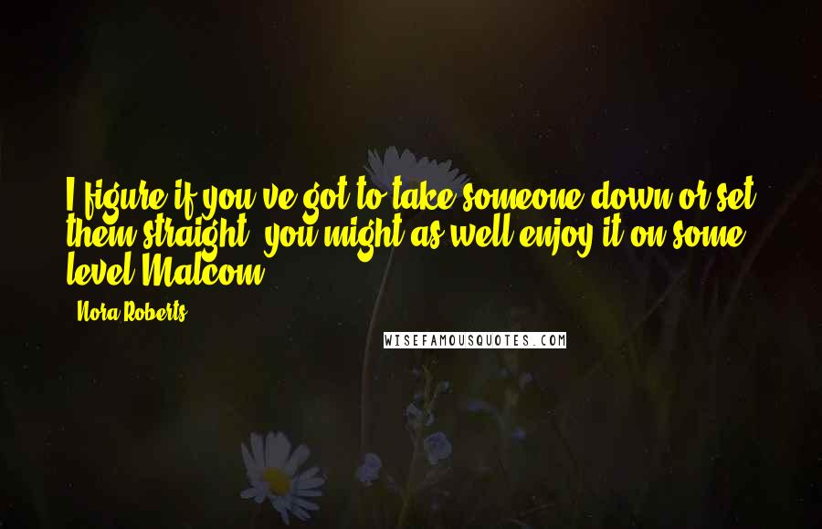 Nora Roberts quotes: I figure if you've got to take someone down or set them straight, you might as well enjoy it on some level.Malcom