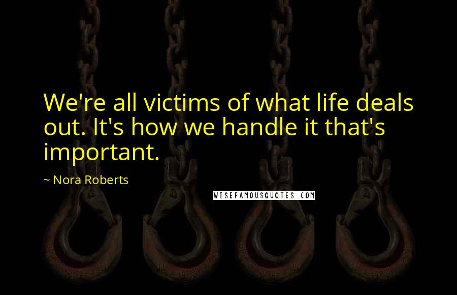 Nora Roberts quotes: We're all victims of what life deals out. It's how we handle it that's important.