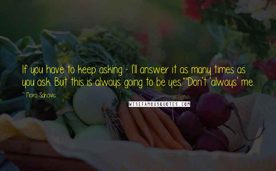 Nora Sakavic quotes: If you have to keep asking - I'll answer it as many times as you ask. But this is always going to be yes.""Don't 'always' me.