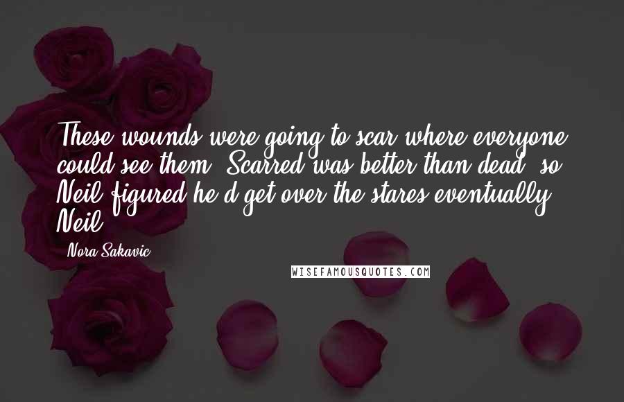 Nora Sakavic quotes: These wounds were going to scar where everyone could see them. Scarred was better than dead, so Neil figured he'd get over the stares eventually. Neil