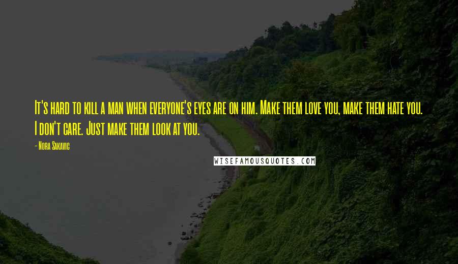 Nora Sakavic quotes: It's hard to kill a man when everyone's eyes are on him. Make them love you, make them hate you. I don't care. Just make them look at you. Nora Sakavic quotes: It's hard to kill a man when everyone's eyes are on him. Make them love you, make them hate you. I don't care. Just make them look at you.