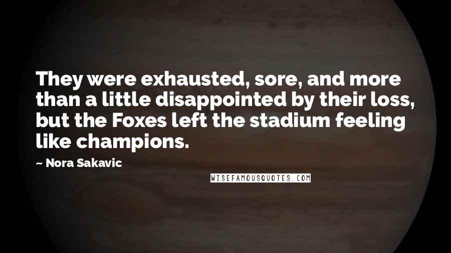 Nora Sakavic quotes: They were exhausted, sore, and more than a little disappointed by their loss, but the Foxes left the stadium feeling like champions. Nora Sakavic quotes: They were exhausted, sore, and more than a little disappointed by their loss, but the Foxes left the stadium feeling like champions.