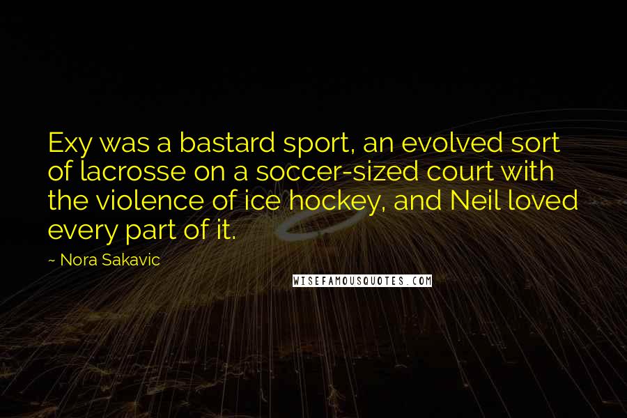Nora Sakavic quotes: Exy was a bastard sport, an evolved sort of lacrosse on a soccer-sized court with the violence of ice hockey, and Neil loved every part of it. Nora Sakavic quotes: Exy was a bastard sport, an evolved sort of lacrosse on a soccer-sized court with the violence of ice hockey, and Neil loved every part of it.