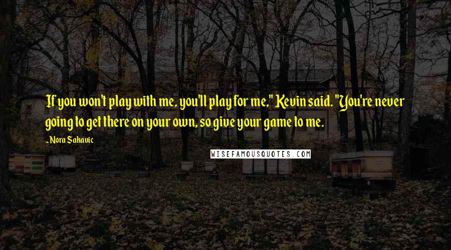 Nora Sakavic quotes: If you won't play with me, you'll play for me," Kevin said. "You're never going to get there on your own, so give your game to me. Nora Sakavic quotes: If you won't play with me, you'll play for me," Kevin said. "You're never going to get there on your own, so give your game to me.