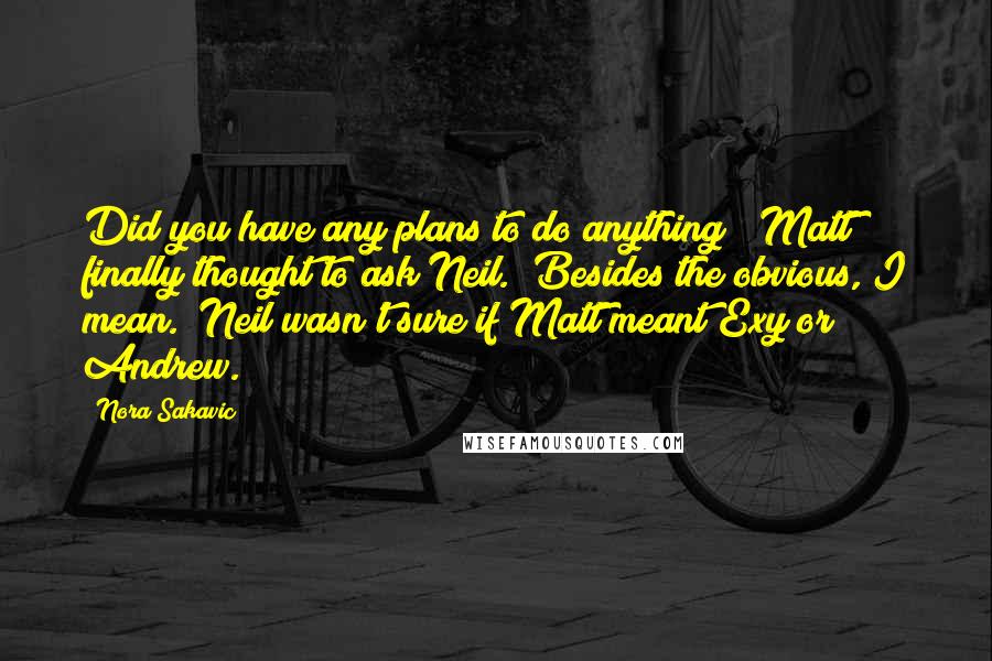 Nora Sakavic quotes: Did you have any plans to do anything?" Matt finally thought to ask Neil. "Besides the obvious, I mean." Neil wasn't sure if Matt meant Exy or Andrew. Nora Sakavic quotes: Did you have any plans to do anything?" Matt finally thought to ask Neil. "Besides the obvious, I mean." Neil wasn't sure if Matt meant Exy or Andrew.